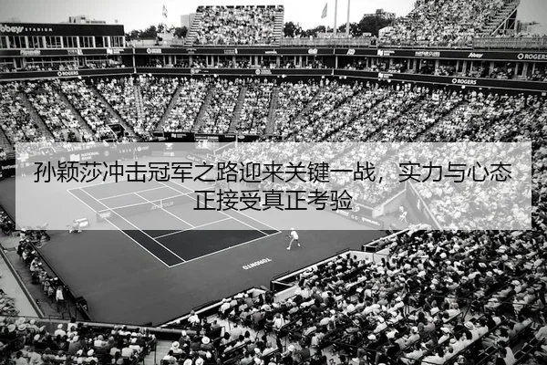 孙颖莎冲击冠军之路迎来关键一战，实力与心态正接受真正考验 - 相关报道缩略图