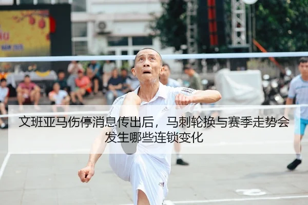 文班亚马伤停消息传出后，马刺轮换与赛季走势会发生哪些连锁变化