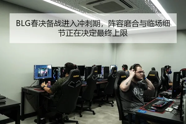 BLG春决备战进入冲刺期，阵容磨合与临场细节正在决定最终上限