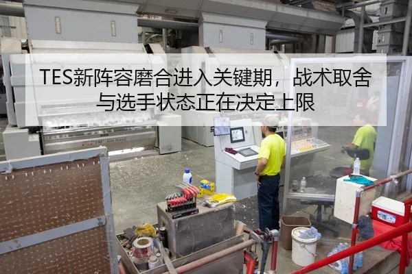 TES新阵容磨合进入关键期，战术取舍与选手状态正在决定上限