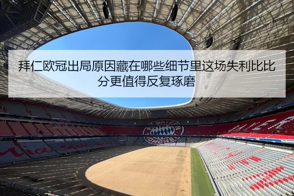拜仁欧冠出局原因藏在哪些细节里这场失利比比分更值得反复琢磨